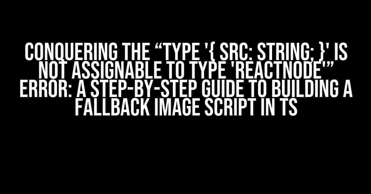 Conquering the “Type '{ src: string; }' is not assignable to type 'ReactNode'” Error: A Step-by-Step Guide to Building a Fallback Image Script in TS