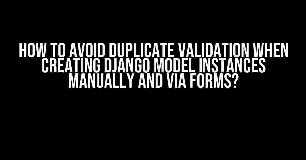 How to Avoid Duplicate Validation When Creating Django Model Instances Manually and via Forms?