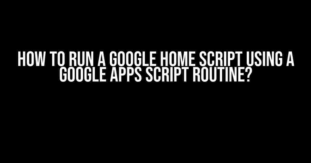 How to Run a Google Home Script Using a Google Apps Script Routine?