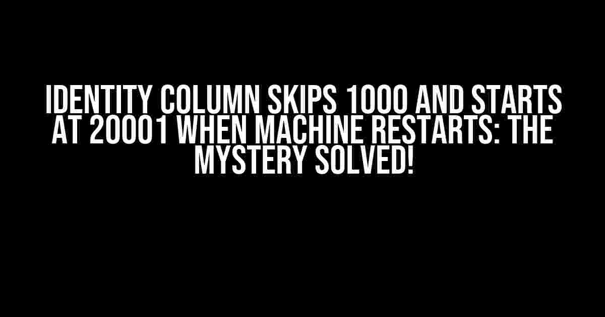 Identity Column Skips 1000 and Starts at 20001 When Machine Restarts: The Mystery Solved!