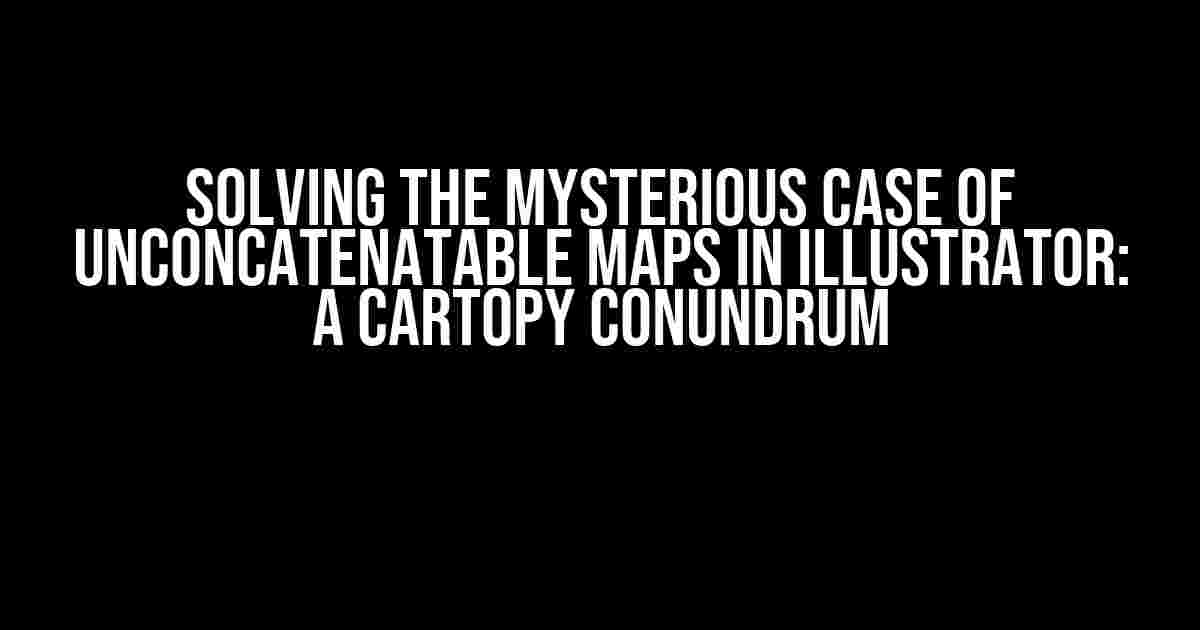 Solving the Mysterious Case of Unconcatenatable Maps in Illustrator: A Cartopy Conundrum