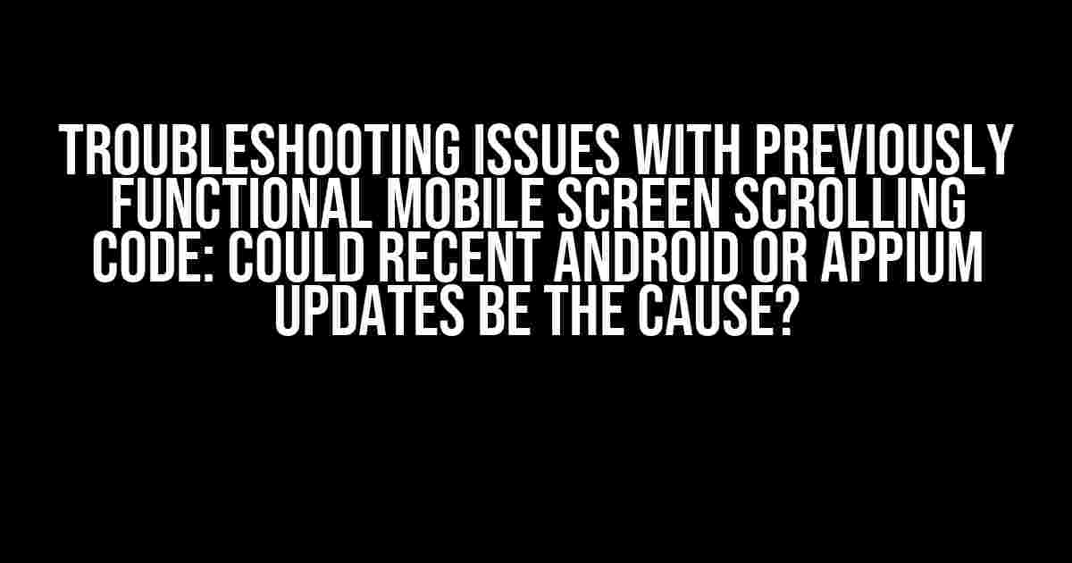 Troubleshooting Issues with Previously Functional Mobile Screen Scrolling Code: Could Recent Android or Appium Updates Be the Cause?