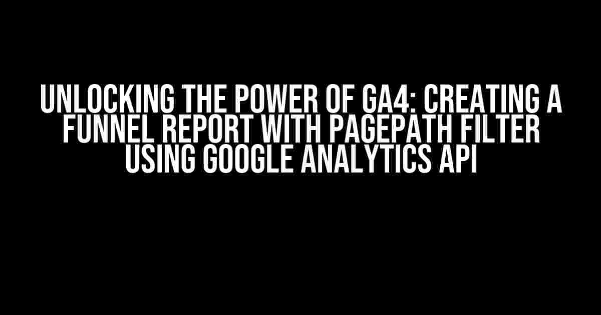 Unlocking the Power of GA4: Creating a Funnel Report with PagePath Filter using Google Analytics API